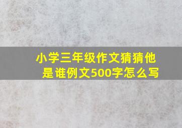 小学三年级作文猜猜他是谁例文500字怎么写