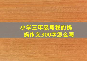 小学三年级写我的妈妈作文300字怎么写