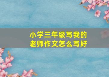 小学三年级写我的老师作文怎么写好