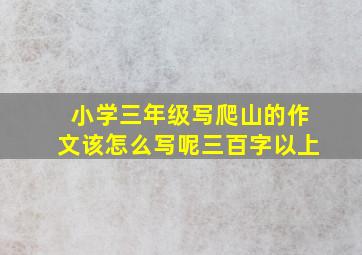 小学三年级写爬山的作文该怎么写呢三百字以上