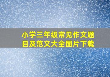 小学三年级常见作文题目及范文大全图片下载