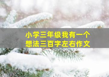 小学三年级我有一个想法三百字左右作文