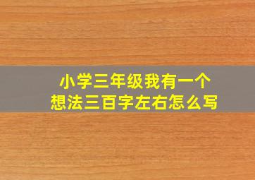 小学三年级我有一个想法三百字左右怎么写