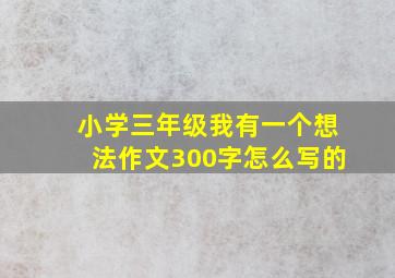 小学三年级我有一个想法作文300字怎么写的