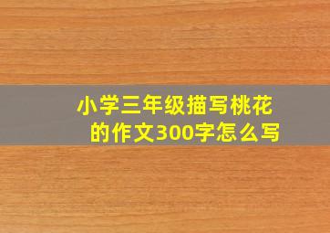 小学三年级描写桃花的作文300字怎么写