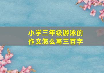 小学三年级游泳的作文怎么写三百字