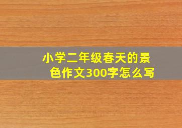 小学二年级春天的景色作文300字怎么写