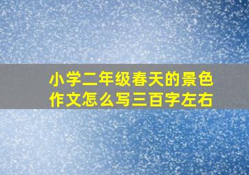 小学二年级春天的景色作文怎么写三百字左右