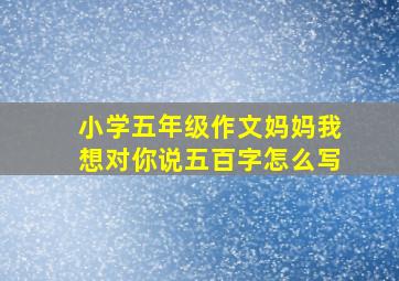 小学五年级作文妈妈我想对你说五百字怎么写