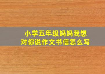 小学五年级妈妈我想对你说作文书信怎么写