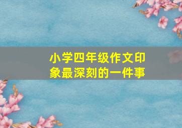 小学四年级作文印象最深刻的一件事