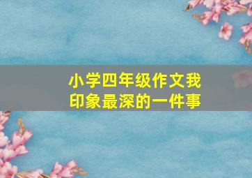 小学四年级作文我印象最深的一件事