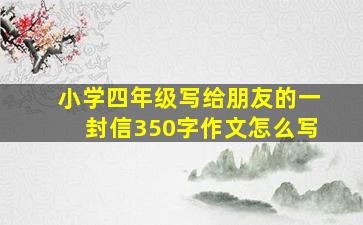 小学四年级写给朋友的一封信350字作文怎么写