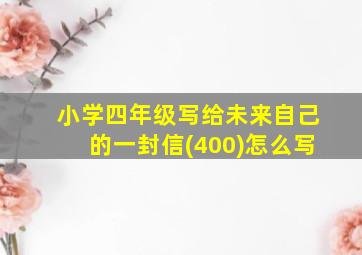 小学四年级写给未来自己的一封信(400)怎么写