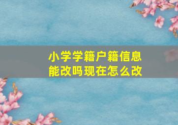 小学学籍户籍信息能改吗现在怎么改