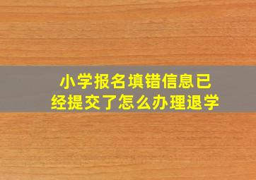 小学报名填错信息已经提交了怎么办理退学