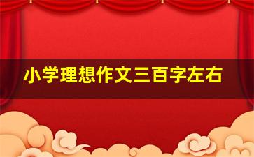 小学理想作文三百字左右