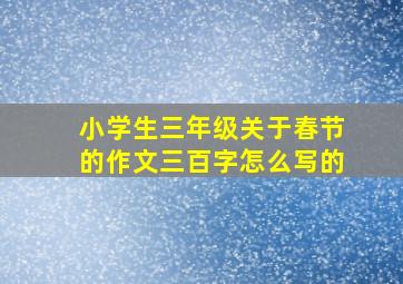 小学生三年级关于春节的作文三百字怎么写的