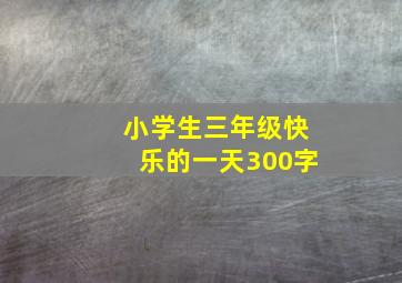 小学生三年级快乐的一天300字