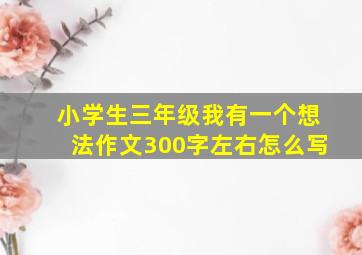 小学生三年级我有一个想法作文300字左右怎么写