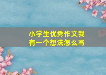 小学生优秀作文我有一个想法怎么写