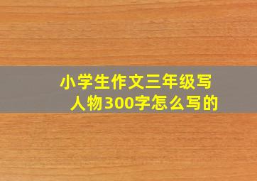 小学生作文三年级写人物300字怎么写的