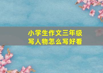 小学生作文三年级写人物怎么写好看