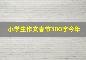 小学生作文春节300字今年