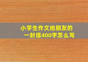 小学生作文给朋友的一封信400字怎么写