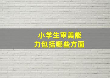 小学生审美能力包括哪些方面