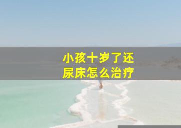 小孩十岁了还尿床怎么治疗