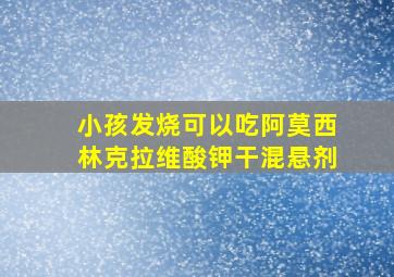 小孩发烧可以吃阿莫西林克拉维酸钾干混悬剂