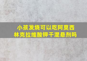 小孩发烧可以吃阿莫西林克拉维酸钾干混悬剂吗