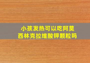 小孩发热可以吃阿莫西林克拉维酸钾颗粒吗