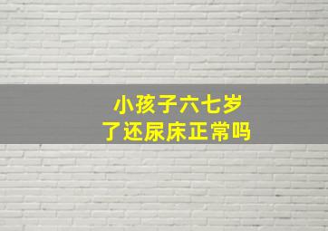 小孩子六七岁了还尿床正常吗