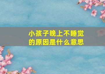 小孩子晚上不睡觉的原因是什么意思