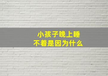 小孩子晚上睡不着是因为什么