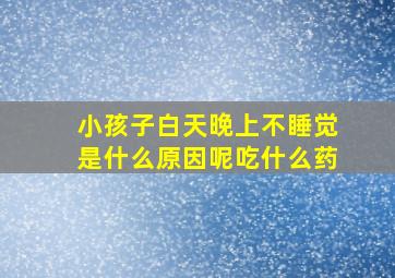 小孩子白天晚上不睡觉是什么原因呢吃什么药