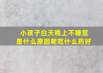 小孩子白天晚上不睡觉是什么原因呢吃什么药好