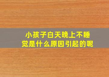 小孩子白天晚上不睡觉是什么原因引起的呢