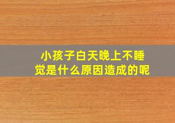 小孩子白天晚上不睡觉是什么原因造成的呢