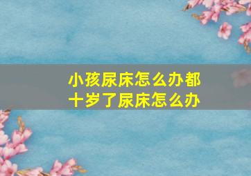 小孩尿床怎么办都十岁了尿床怎么办