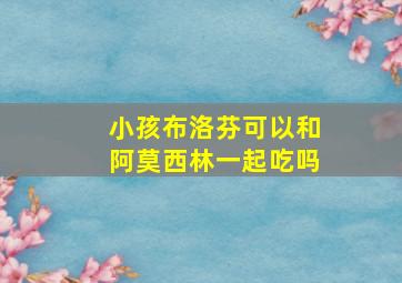 小孩布洛芬可以和阿莫西林一起吃吗