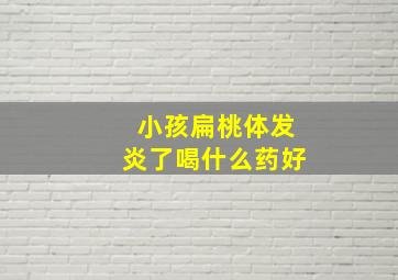 小孩扁桃体发炎了喝什么药好