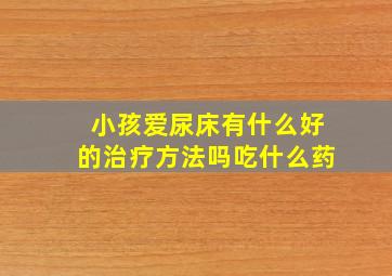 小孩爱尿床有什么好的治疗方法吗吃什么药