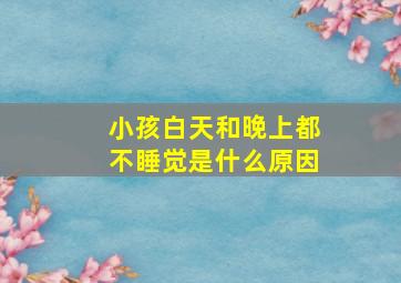 小孩白天和晚上都不睡觉是什么原因