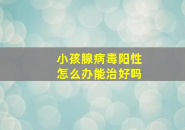 小孩腺病毒阳性怎么办能治好吗