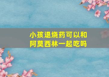 小孩退烧药可以和阿莫西林一起吃吗