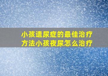 小孩遗尿症的最佳治疗方法小孩夜尿怎么治疗