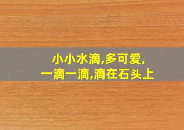 小小水滴,多可爱,一滴一滴,滴在石头上